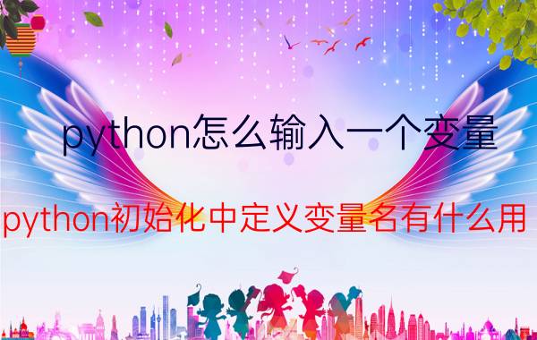 python怎么输入一个变量 python初始化中定义变量名有什么用？